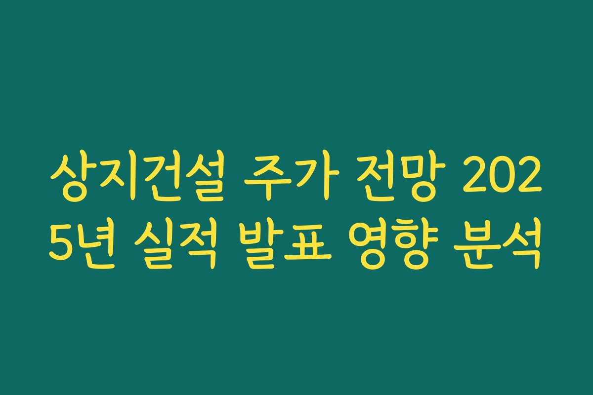 상지건설 주가 전망 2025년 실적 발표 영향 분석