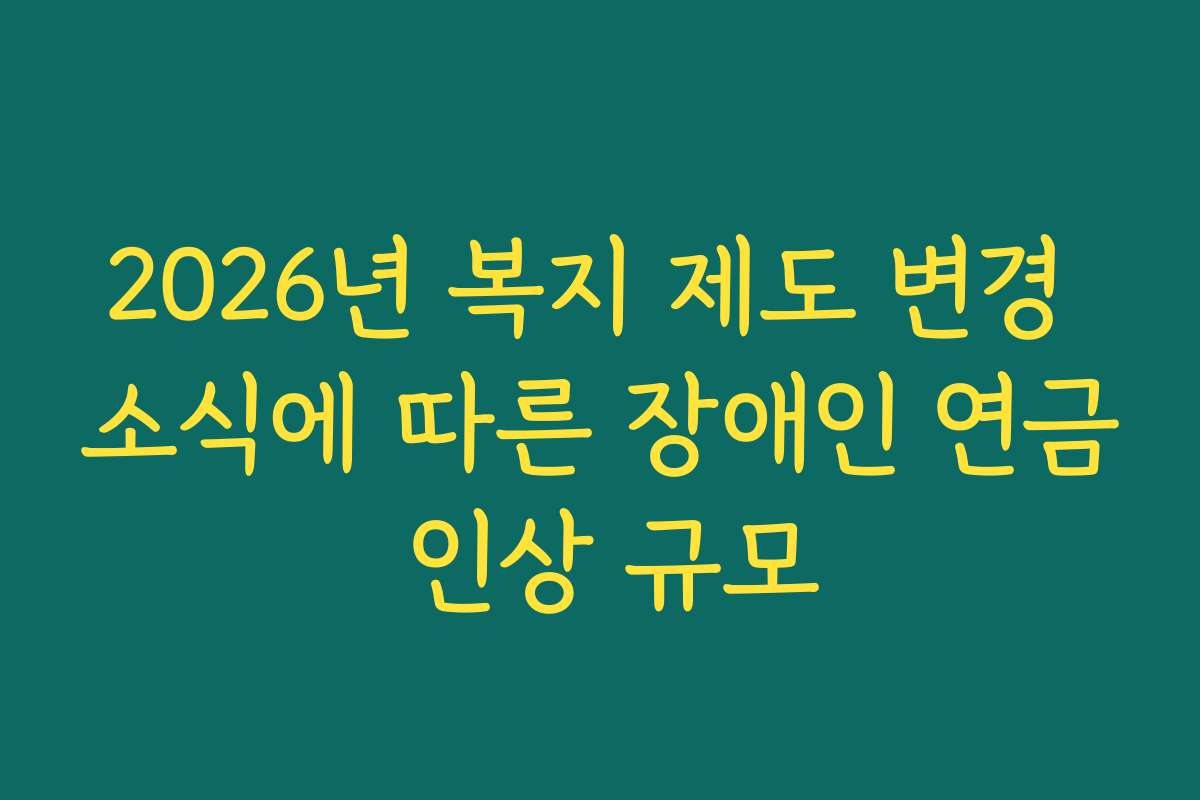 2026년 복지 제도 변경 소식에 따른 장애인 연금 인상 규모