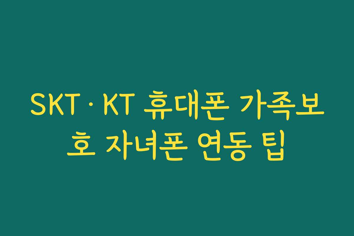 SKT·KT 휴대폰 가족보호 자녀폰 연동 팁