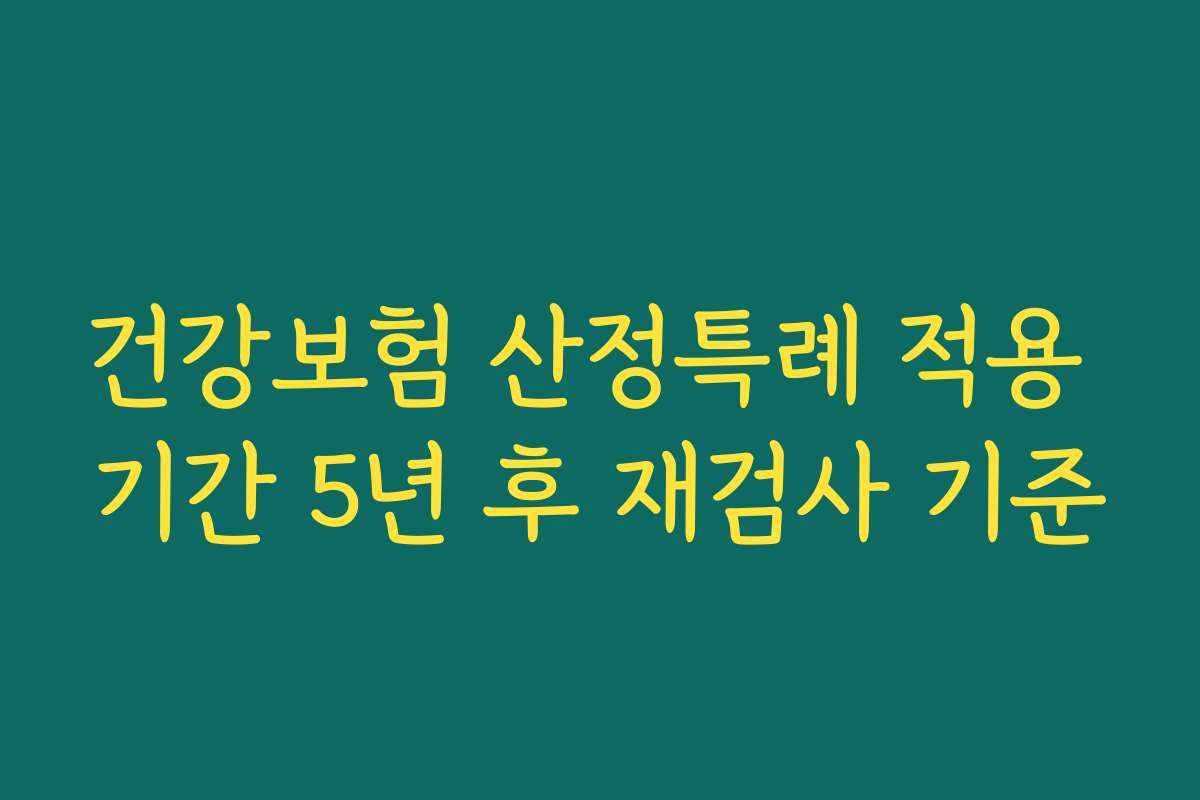 건강보험 산정특례 적용 기간 5년 후 재검사 기준