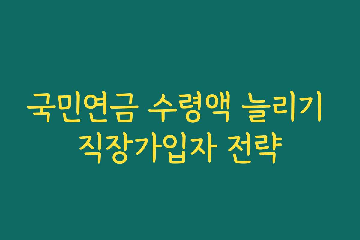 국민연금 수령액 늘리기 직장가입자 전략