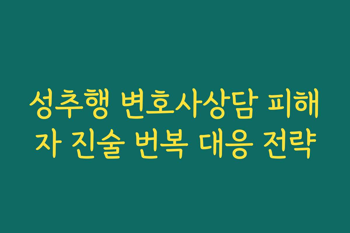 성추행 변호사상담 피해자 진술 번복 대응 전략