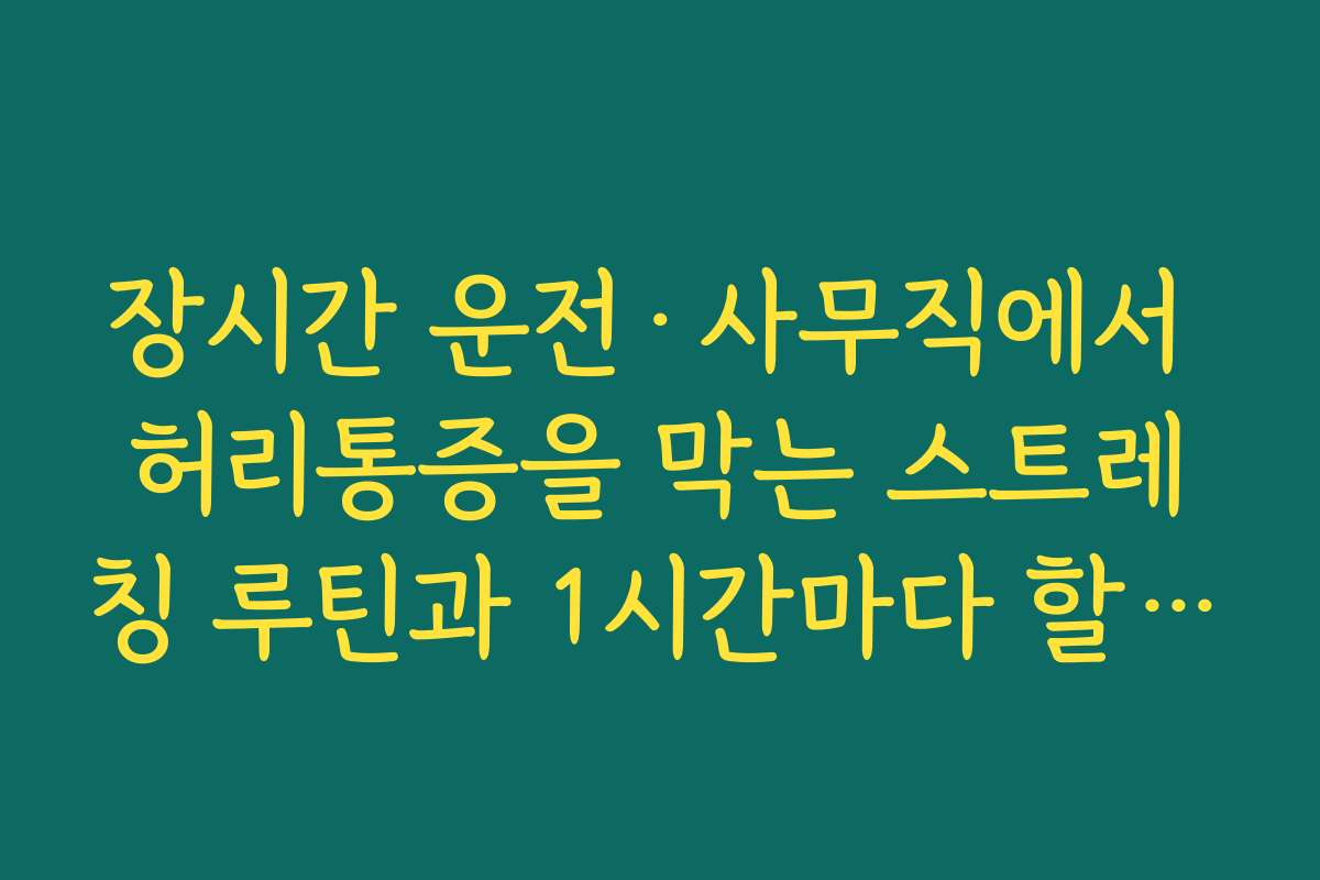 장시간 운전·사무직에서 허리통증을 막는 스트레칭 루틴과 1시간마다 할 동작