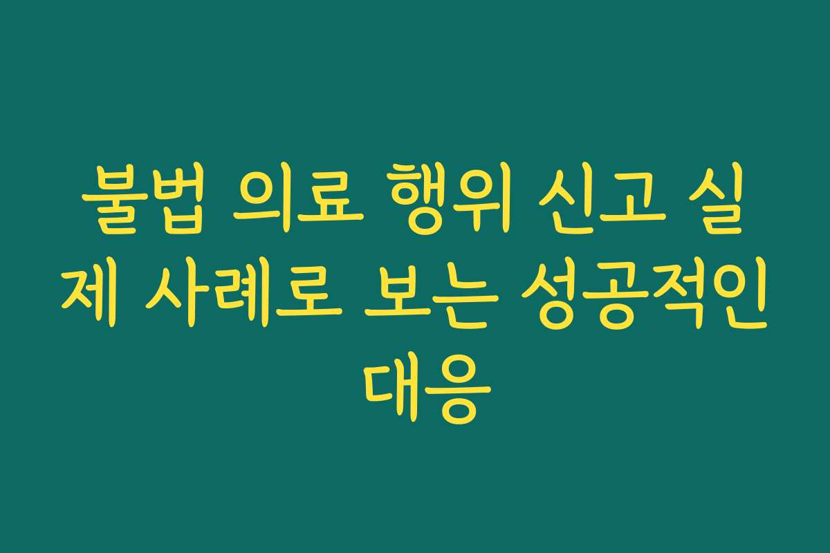 불법 의료 행위 신고 실제 사례로 보는 성공적인 대응