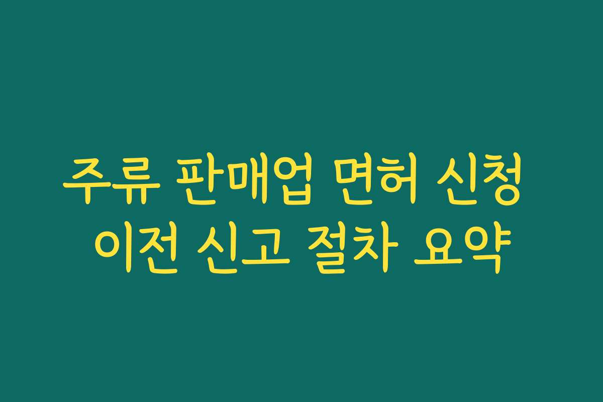 주류 판매업 면허 신청 이전 신고 절차 요약
