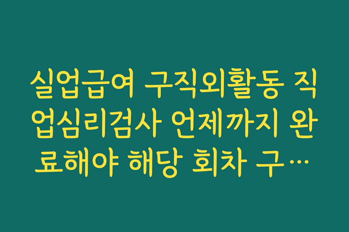 실업급여 구직외활동 직업심리검사 언제까지 완료해야 해당 회차 구직활동으로 인정받는지 기한 정리