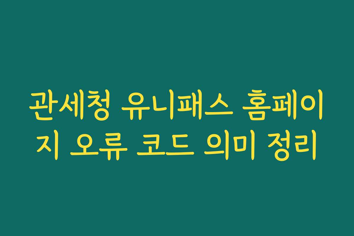 관세청 유니패스 홈페이지 오류 코드 의미 정리