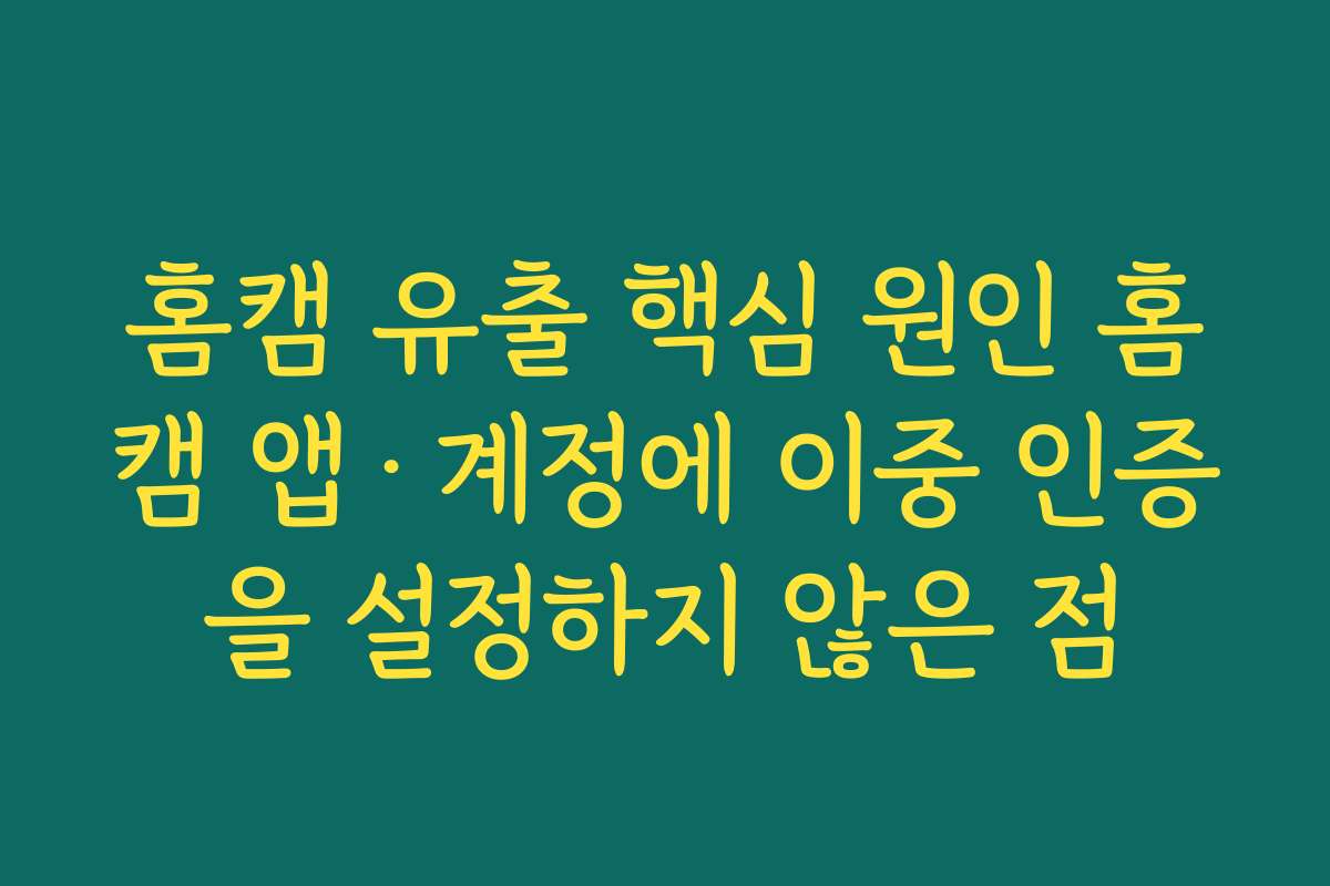 홈캠 유출 핵심 원인 홈캠 앱·계정에 이중 인증을 설정하지 않은 점