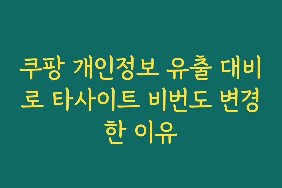 쿠팡 개인정보 유출 대비로 타사이트 비번도 변경한 이유