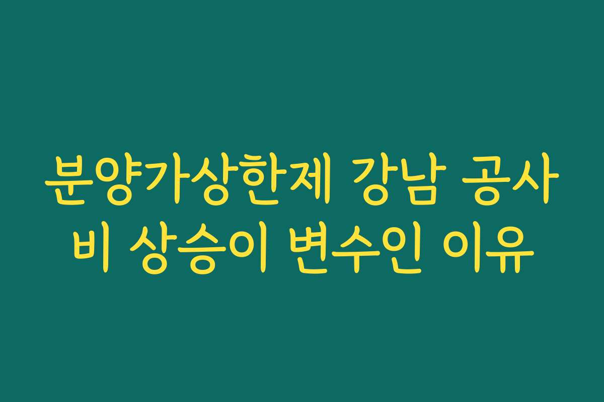 분양가상한제 강남 공사비 상승이 변수인 이유