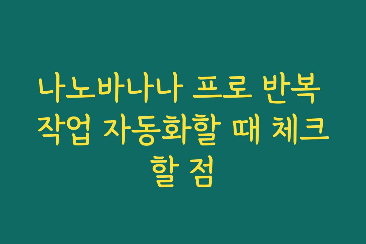 나노바나나 프로 반복 작업 자동화할 때 체크할 점