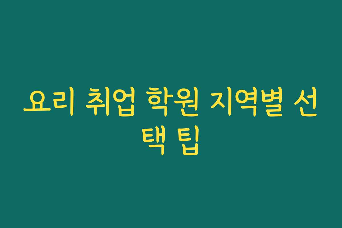 요리 취업 학원 지역별 선택 팁
