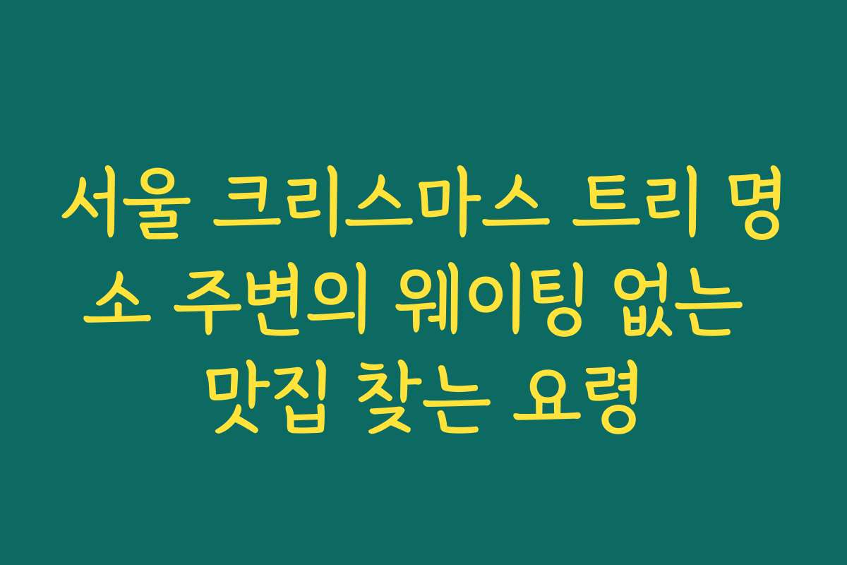 서울 크리스마스 트리 명소 주변의 웨이팅 없는 맛집 찾는 요령