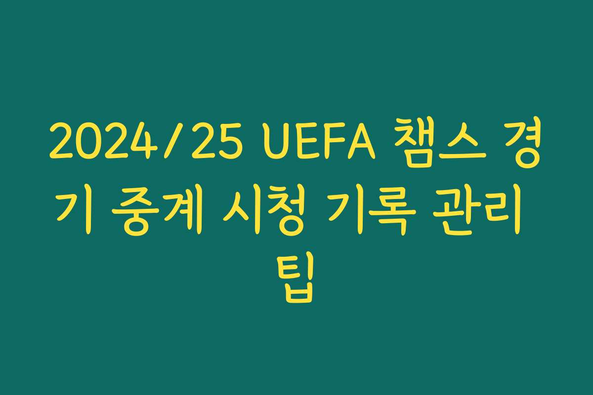 2024/25 UEFA 챔스 경기 중계 시청 기록 관리 팁