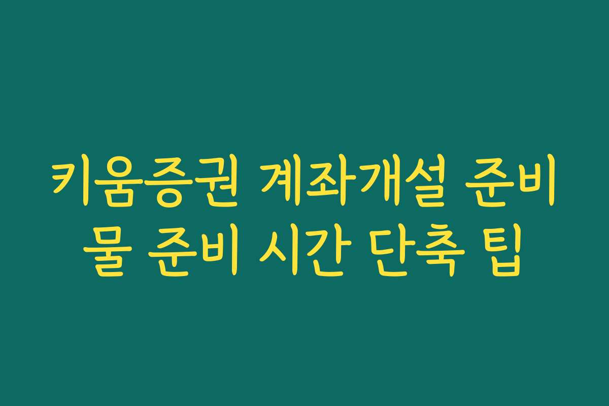 키움증권 계좌개설 준비물 준비 시간 단축 팁