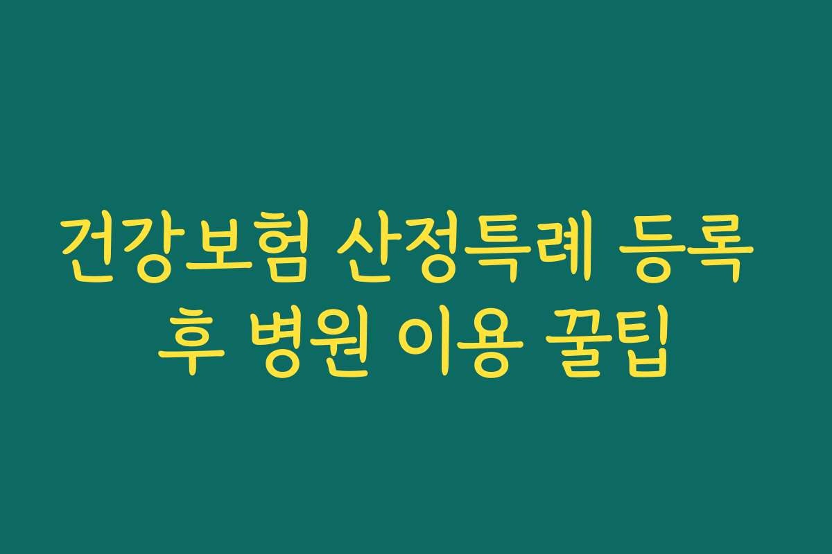건강보험 산정특례 등록 후 병원 이용 꿀팁