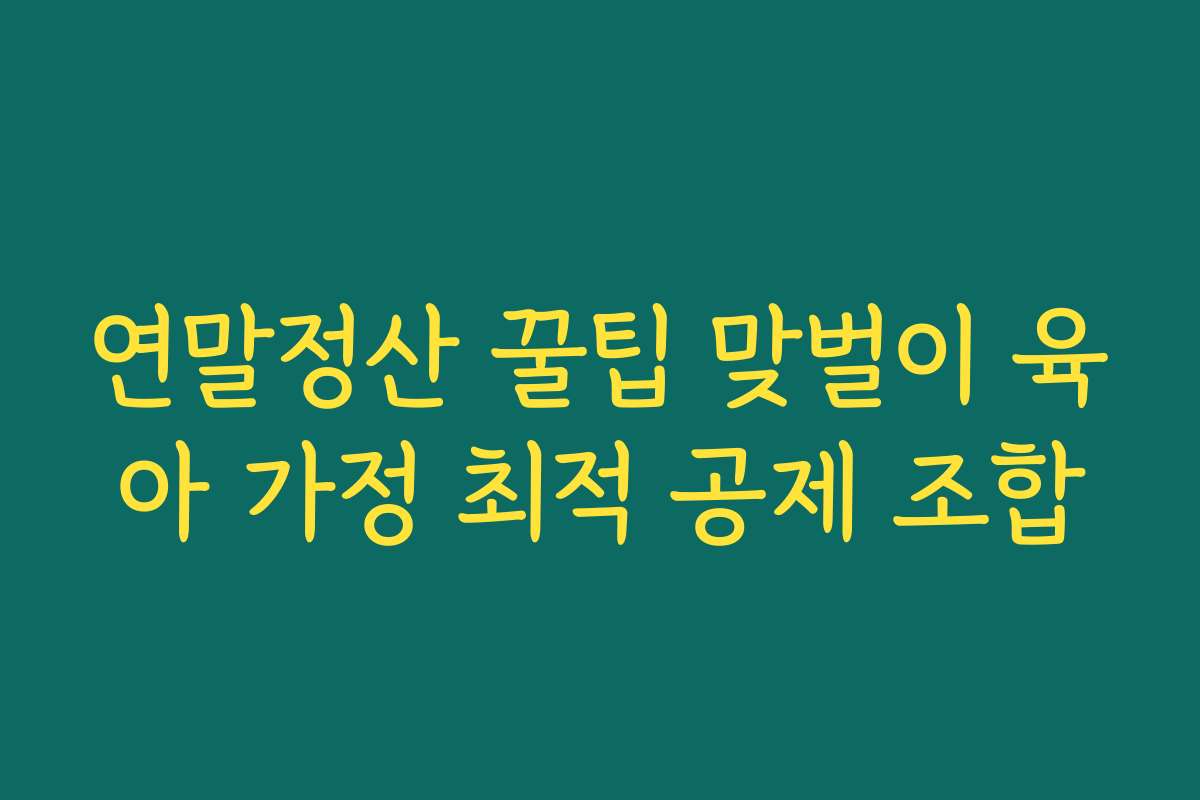 연말정산 꿀팁 맞벌이 육아 가정 최적 공제 조합