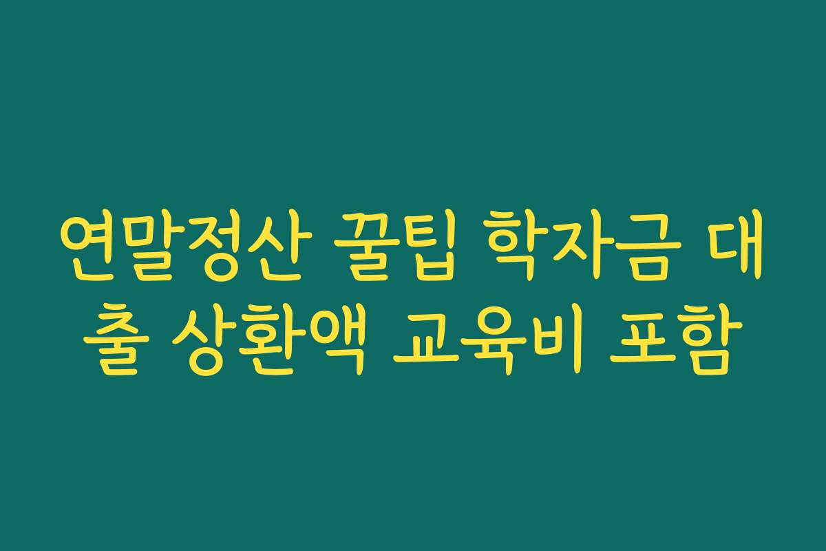 연말정산 꿀팁 학자금 대출 상환액 교육비 포함
