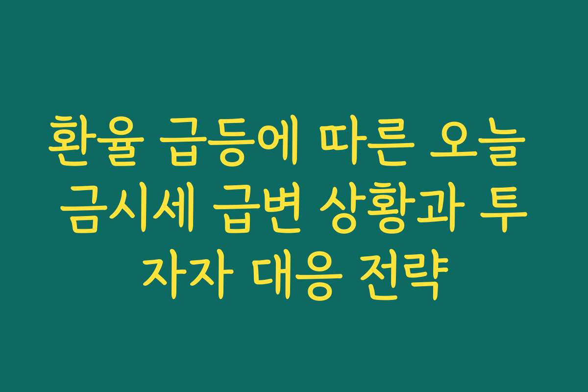 환율 급등에 따른 오늘 금시세 급변 상황과 투자자 대응 전략
