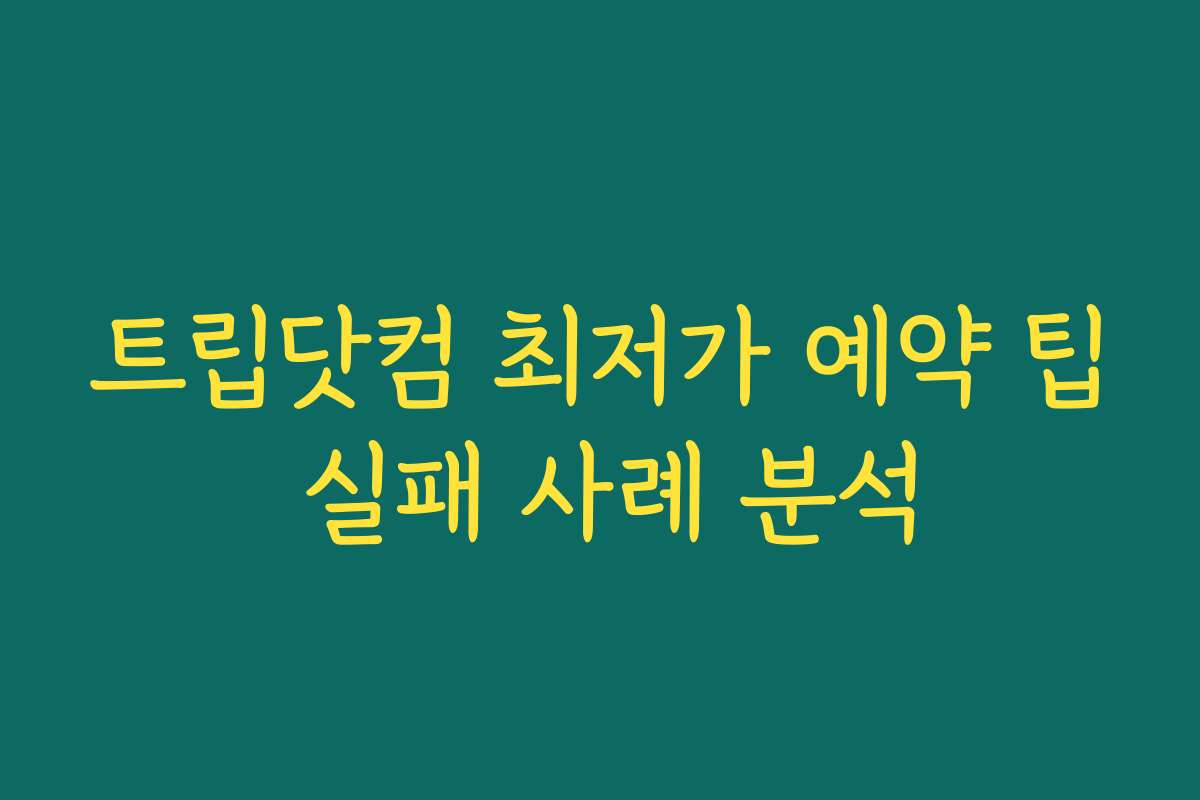 트립닷컴 최저가 예약 팁 실패 사례 분석