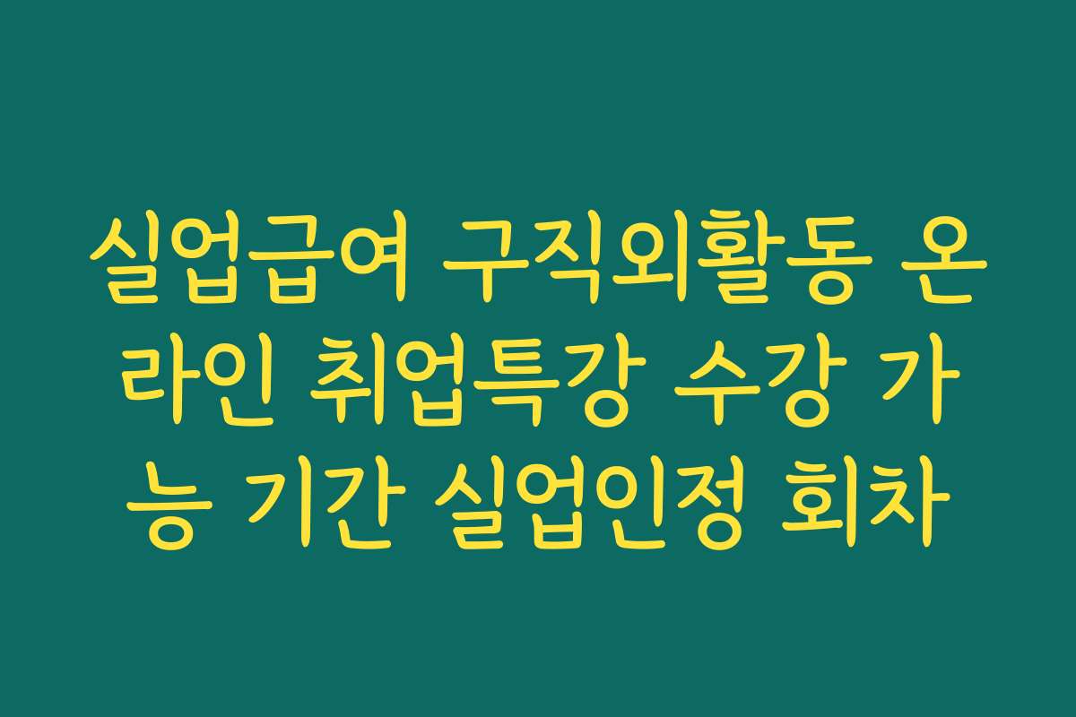 실업급여 구직외활동 온라인 취업특강 수강 가능 기간 실업인정 회차