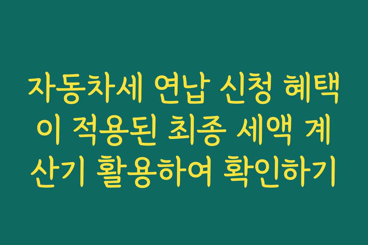 자동차세 연납 신청 혜택이 적용된 최종 세액 계산기 활용하여 확인하기