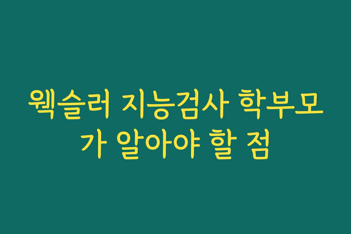 웩슬러 지능검사 학부모가 알아야 할 점
