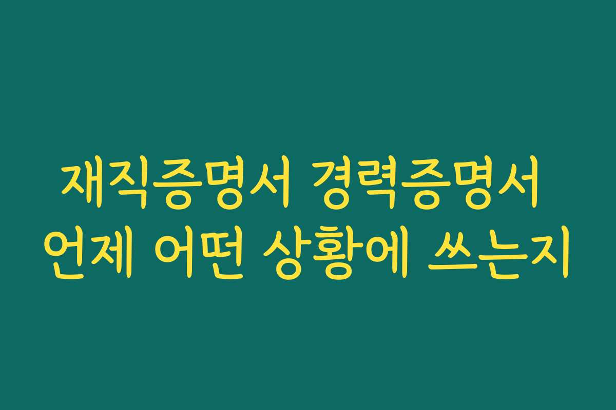 재직증명서 경력증명서 언제 어떤 상황에 쓰는지