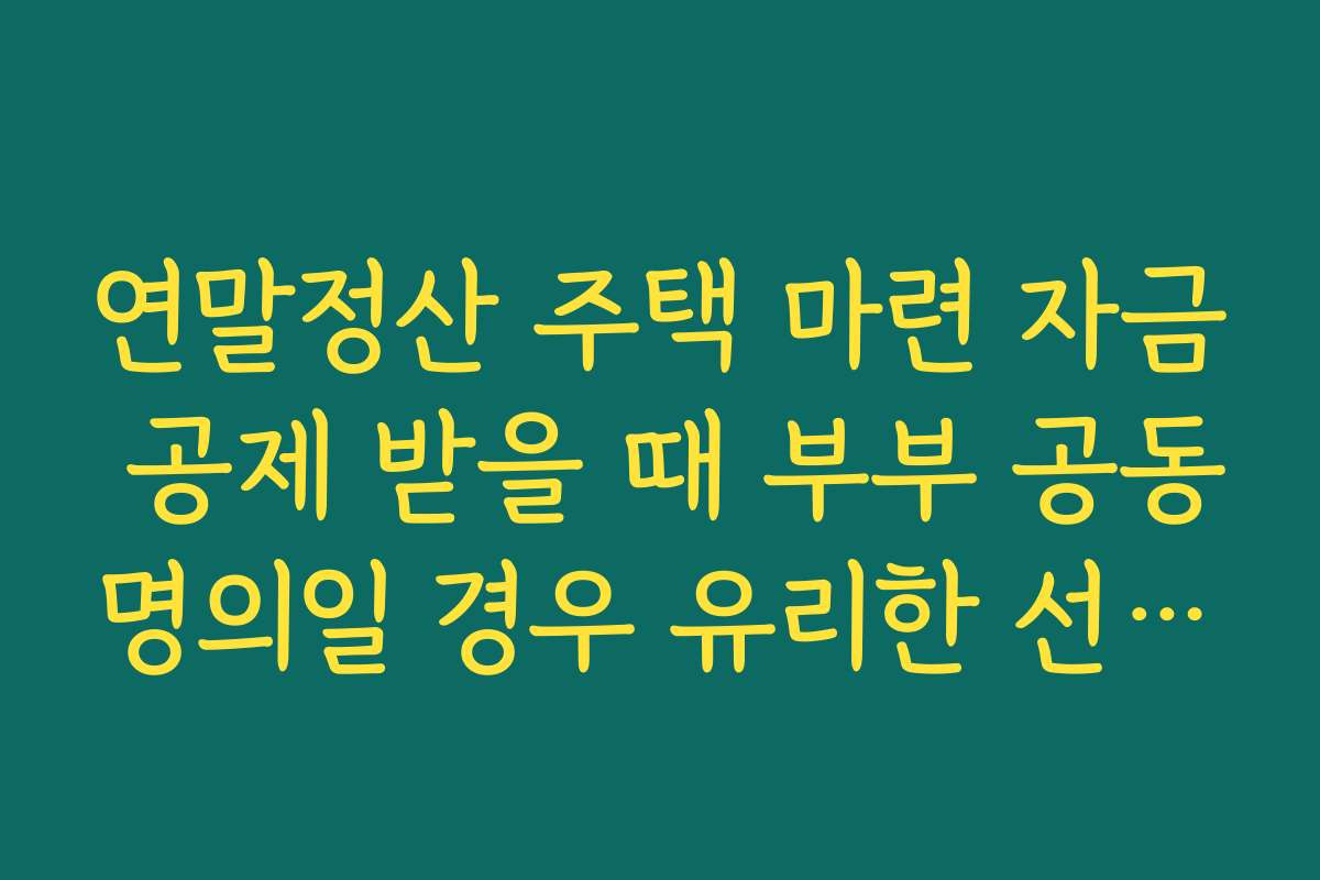 연말정산 주택 마련 자금 공제 받을 때 부부 공동명의일 경우 유리한 선택법