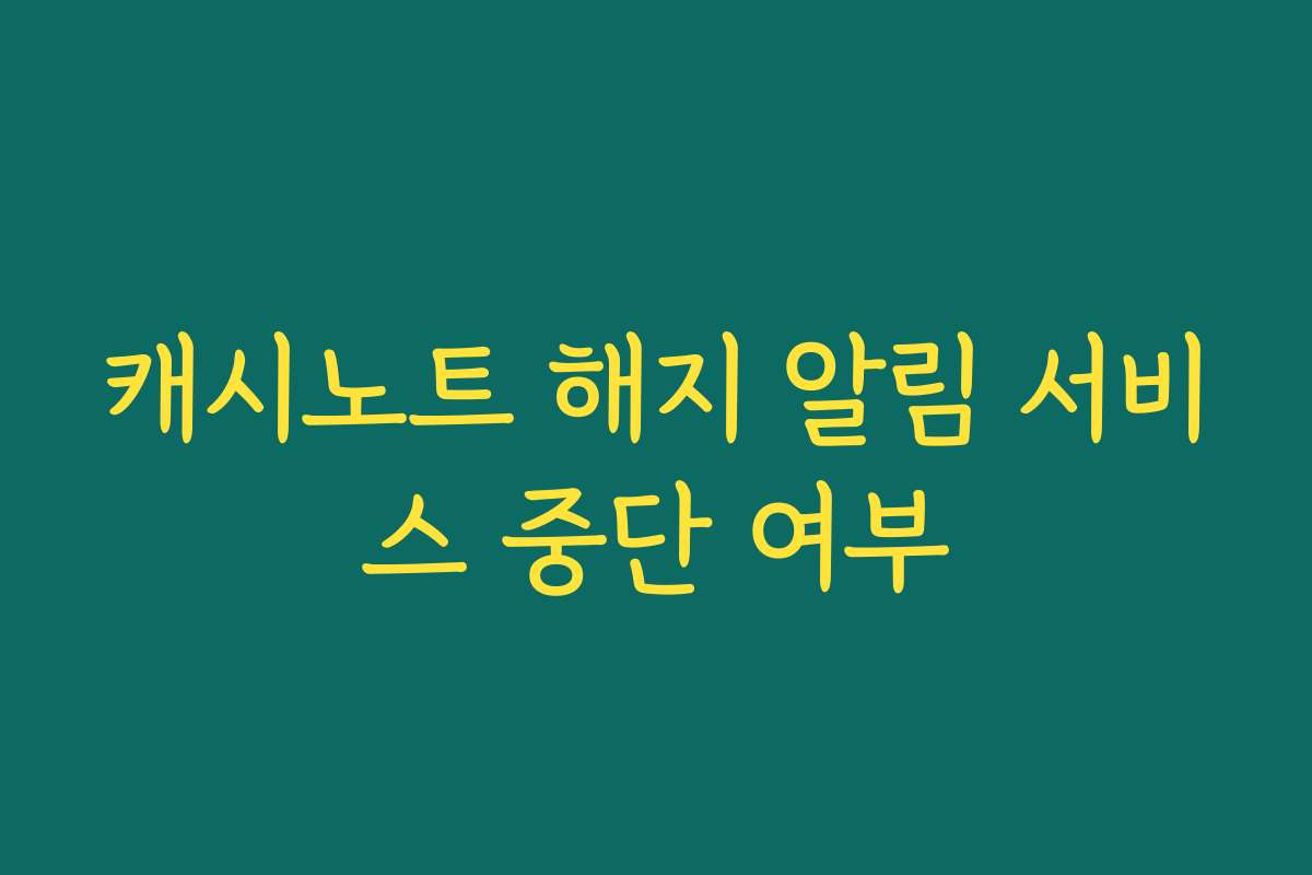 캐시노트 해지 알림 서비스 중단 여부