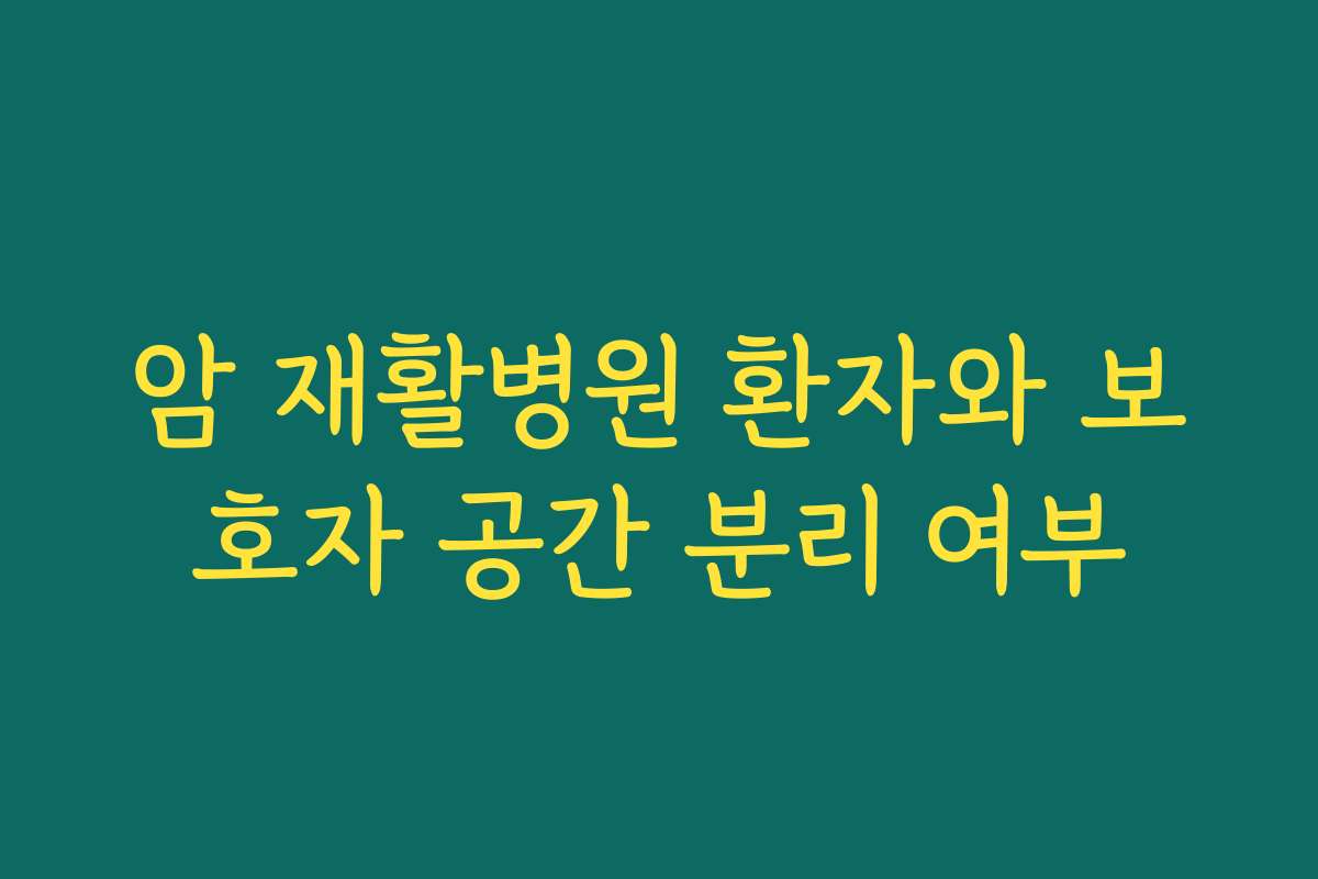 암 재활병원 환자와 보호자 공간 분리 여부