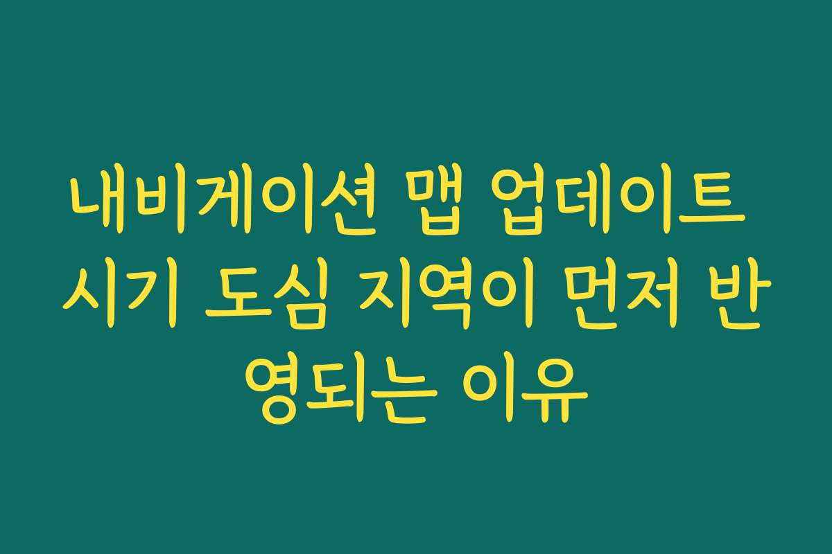 내비게이션 맵 업데이트 시기 도심 지역이 먼저 반영되는 이유