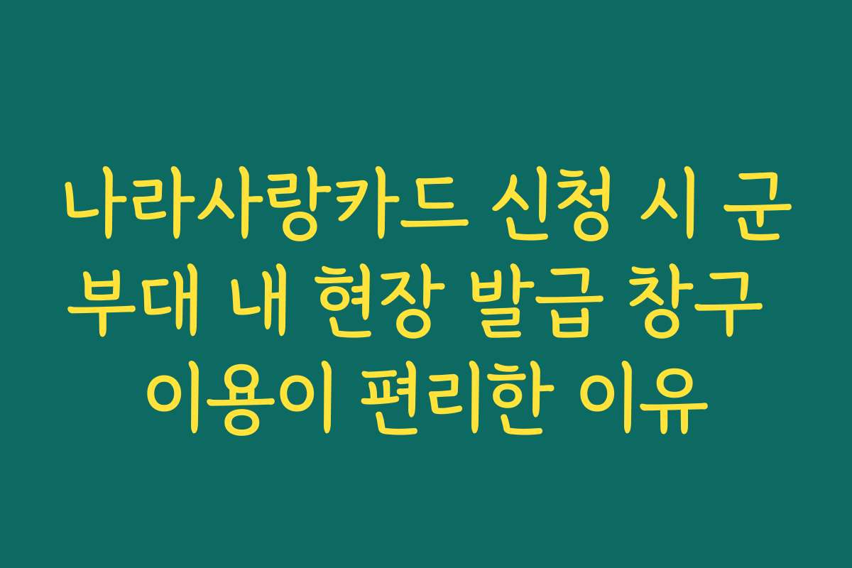 나라사랑카드 신청 시 군부대 내 현장 발급 창구 이용이 편리한 이유