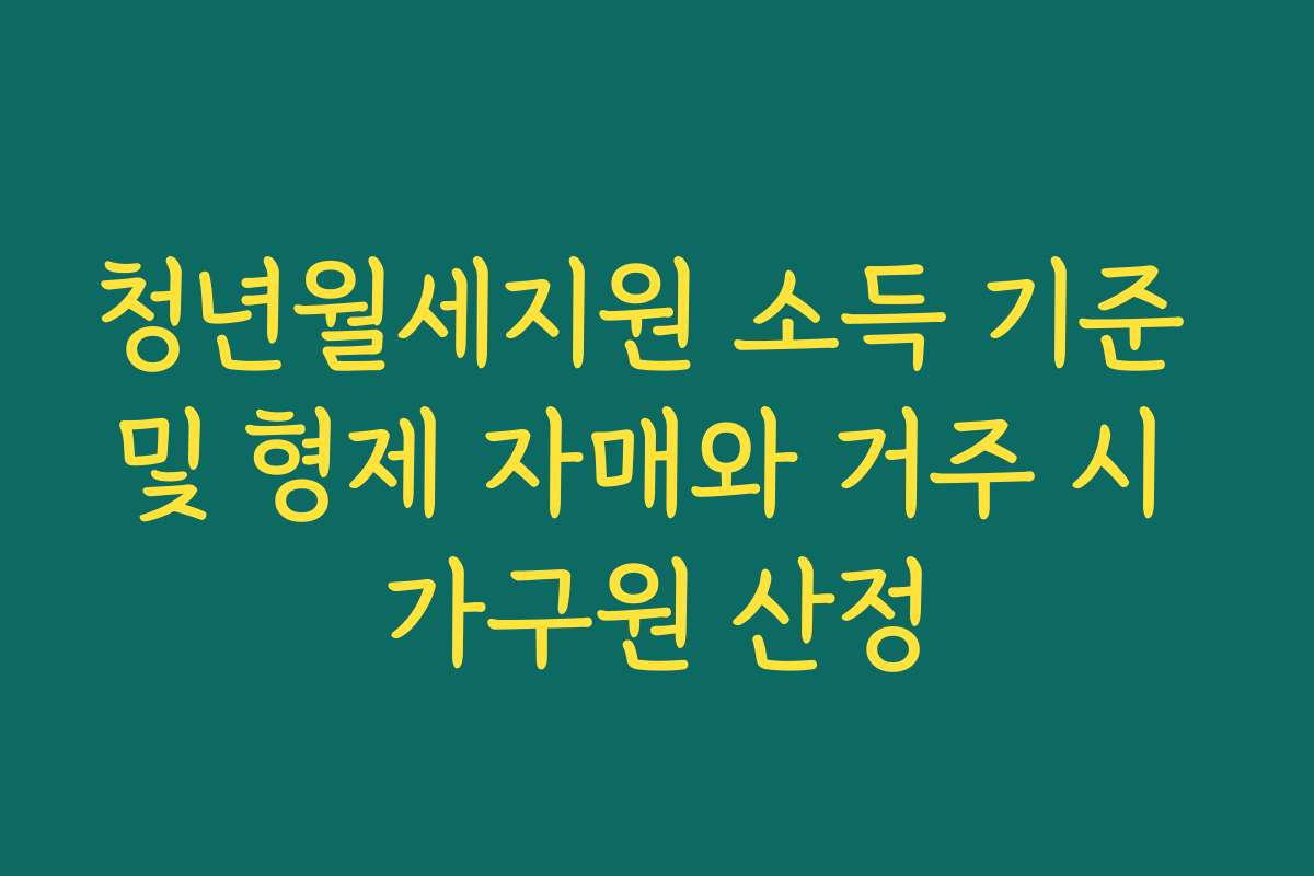 청년월세지원 소득 기준 및 형제 자매와 거주 시 가구원 산정