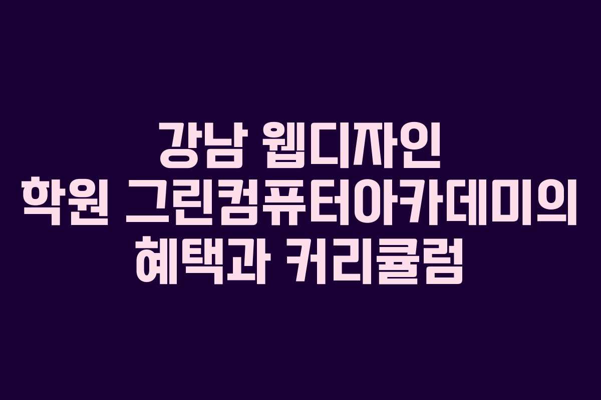 강남 웹디자인 학원 그린컴퓨터아카데미의 혜택과 커리큘럼