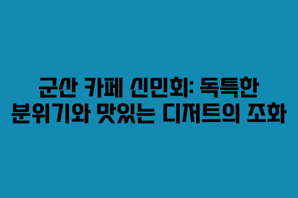 군산 카페 신민회: 독특한 분위기와 맛있는 디저트의 조화