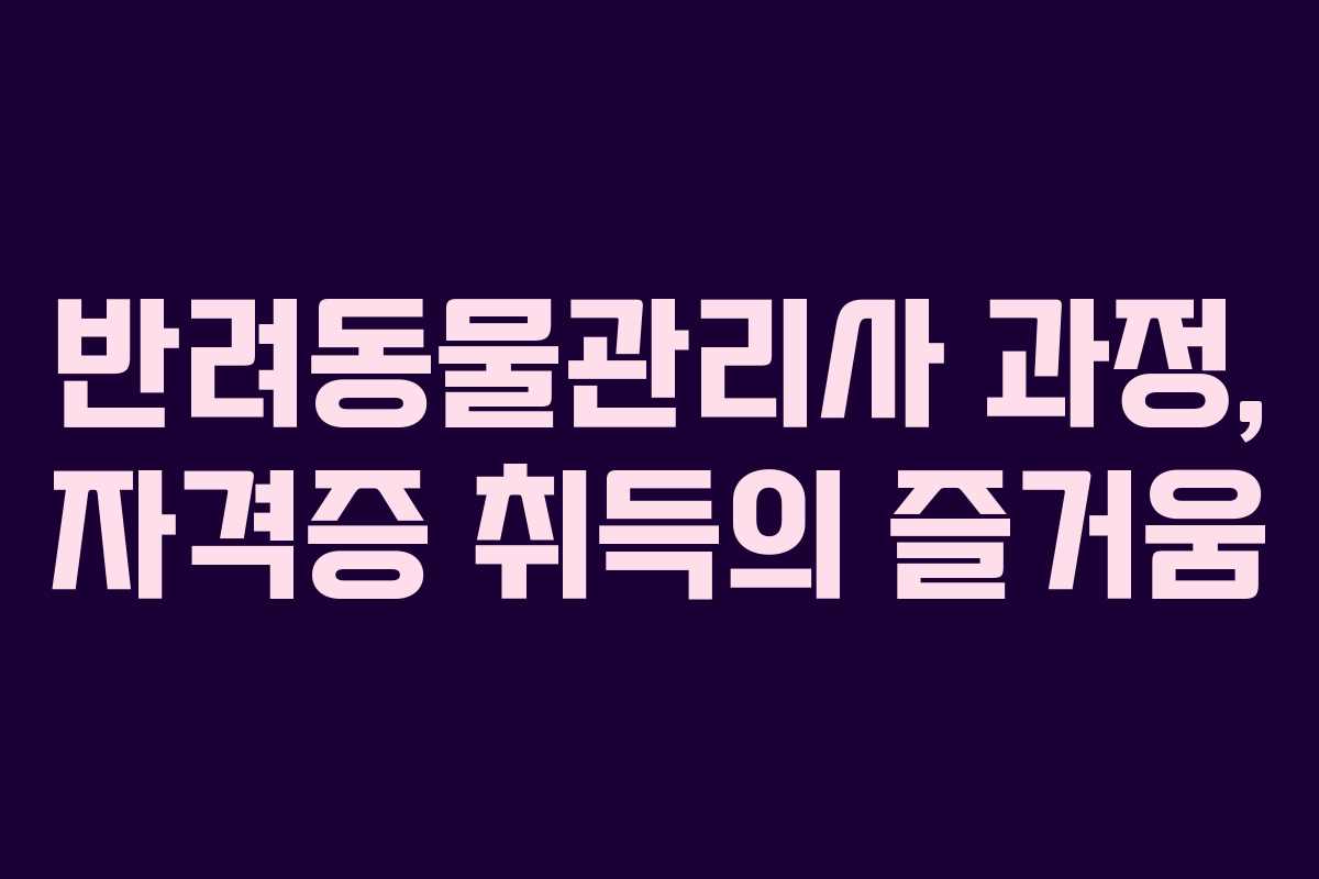 반려동물관리사 과정, 자격증 취득의 즐거움