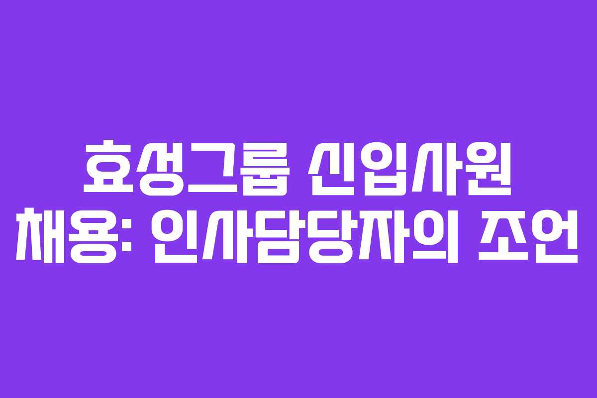 효성그룹 신입사원 채용: 인사담당자의 조언