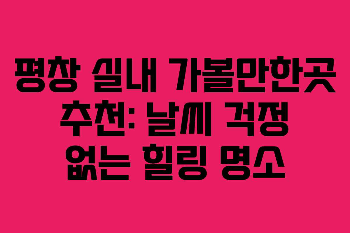평창 실내 가볼만한곳 추천: 날씨 걱정 없는 힐링 명소