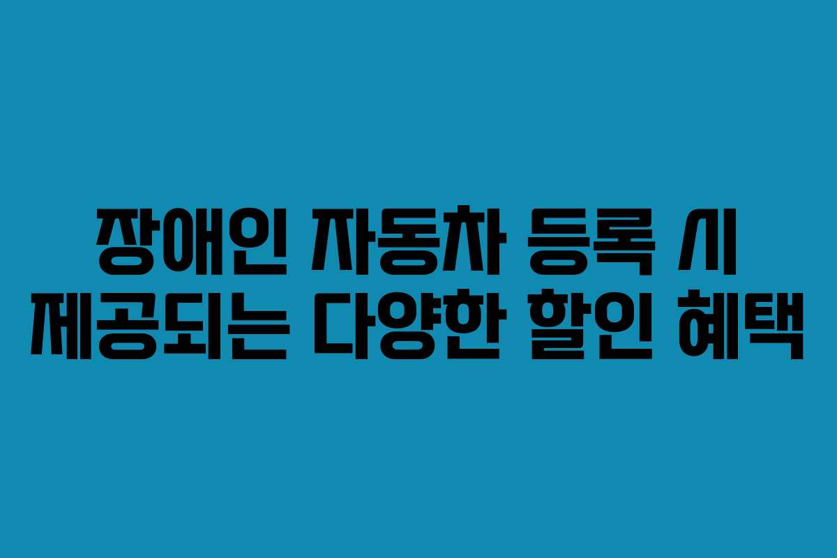 장애인 자동차 등록 시 제공되는 다양한 할인 혜택