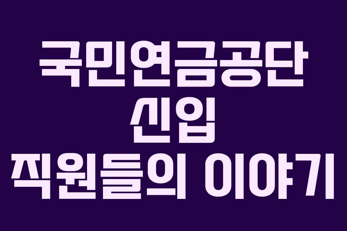 국민연금공단 신입 직원들의 이야기