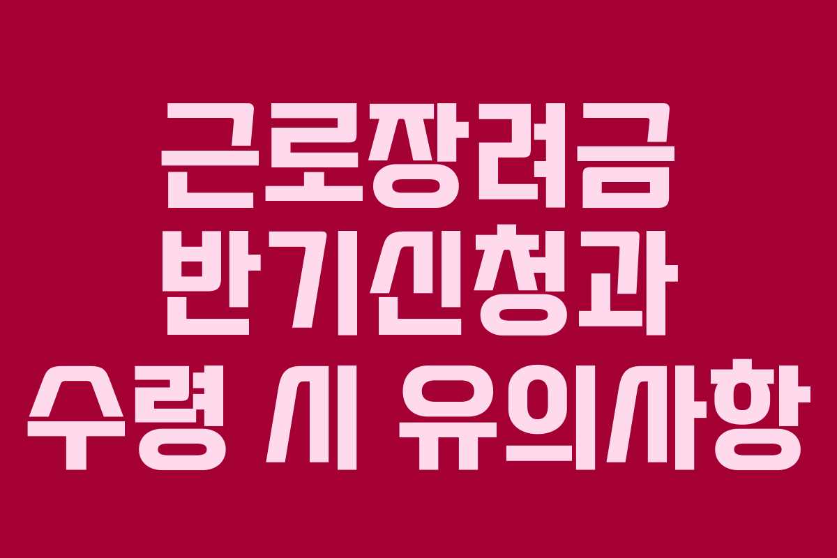 근로장려금 반기신청과 수령 시 유의사항
