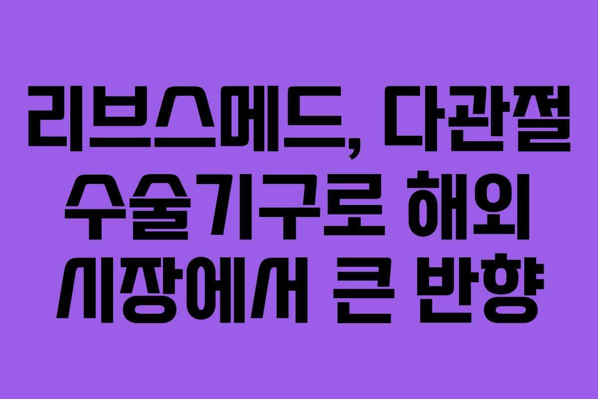 리브스메드, 다관절 수술기구로 해외 시장에서 큰 반향