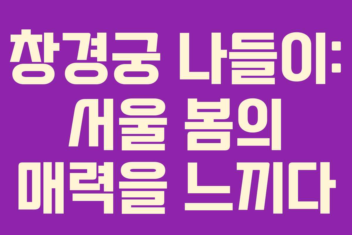창경궁 나들이: 서울 봄의 매력을 느끼다