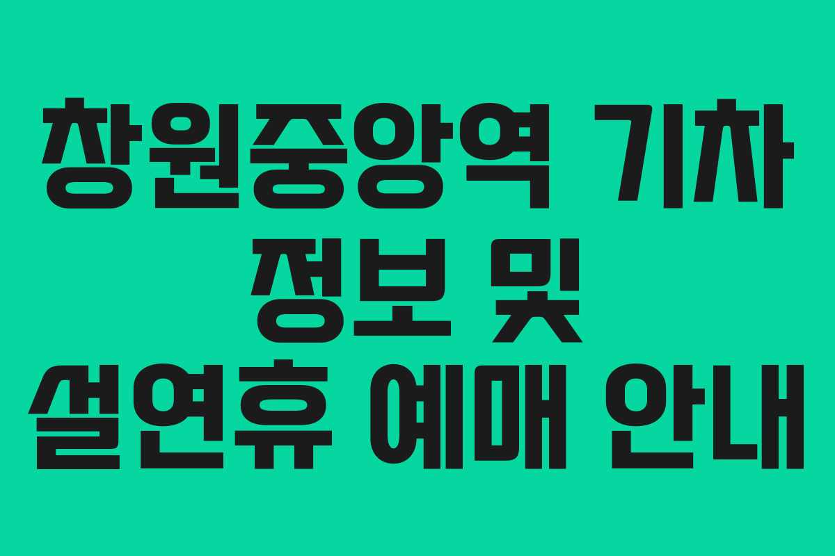 창원중앙역 기차 정보 및 설연휴 예매 안내