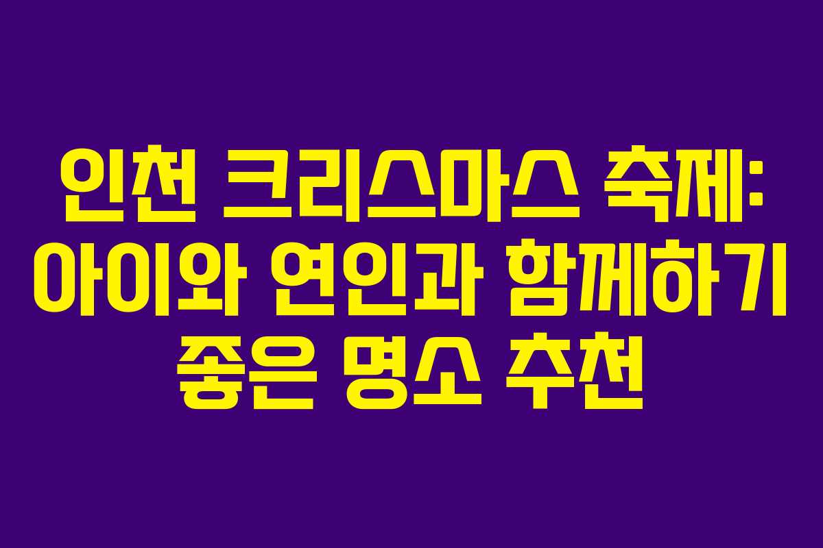 인천 크리스마스 축제: 아이와 연인과 함께하기 좋은 명소 추천