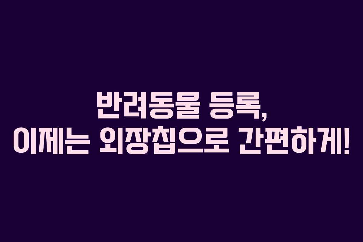 반려동물 등록, 이제는 외장칩으로 간편하게!