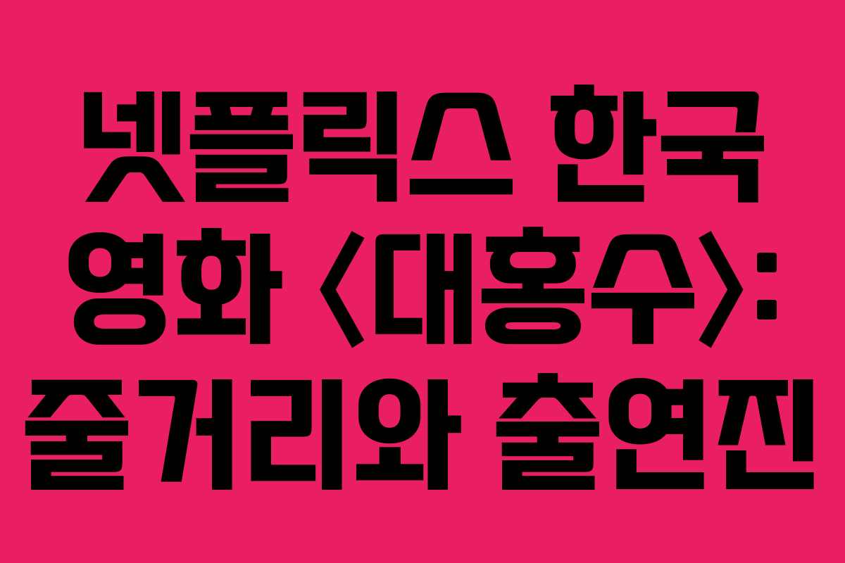 넷플릭스 한국 영화 〈대홍수〉: 줄거리와 출연진