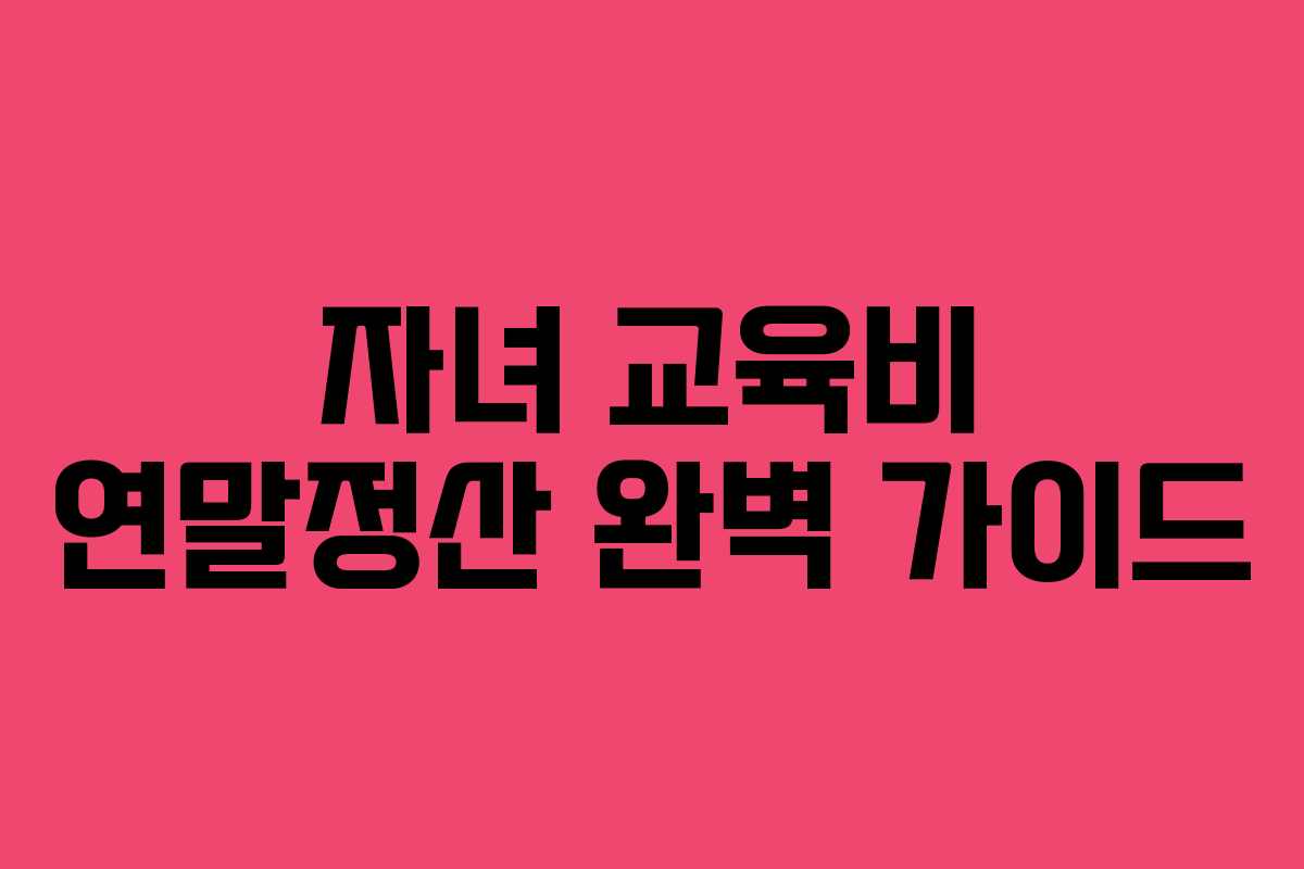 자녀 교육비 연말정산 완벽 가이드