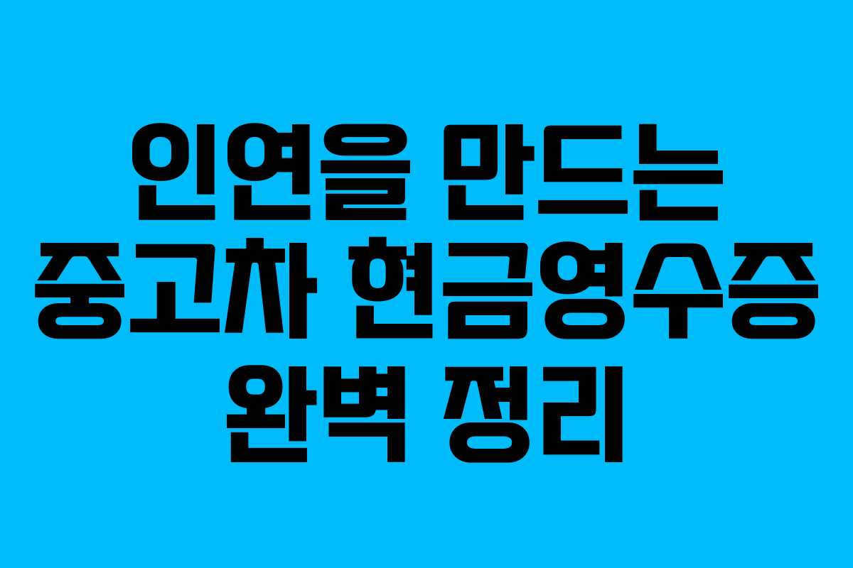 인연을 만드는 중고차 현금영수증 완벽 정리